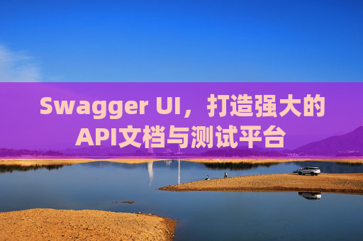 Swagger UI，打造强大的API文档与测试平台